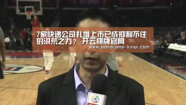 7家快递公司扎堆上市已成抑制不住的洪荒之力?_开云棋牌官网(图1) 开云棋牌官方下载