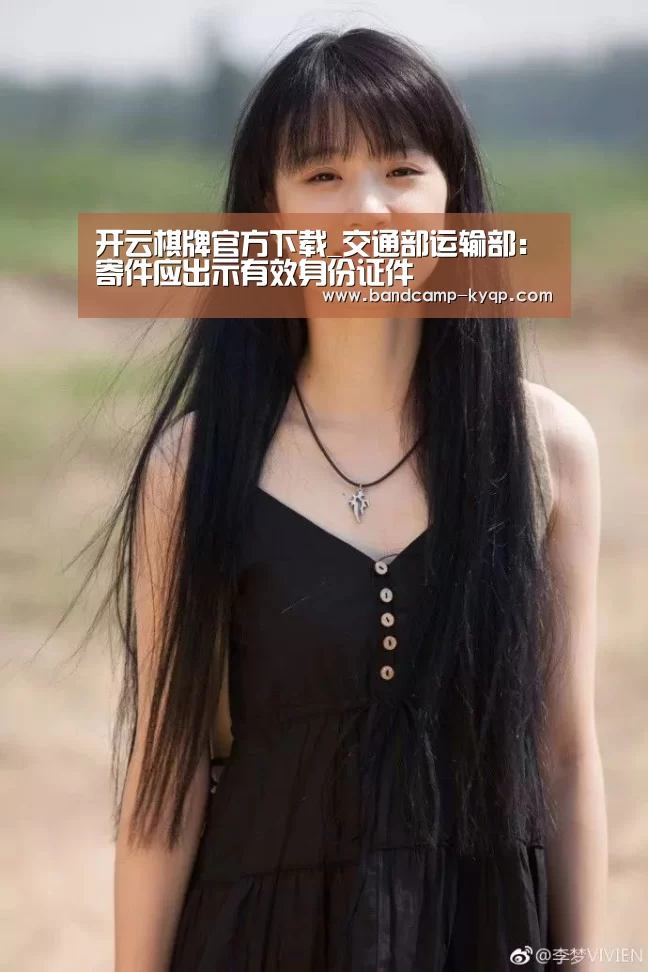开云棋牌官方下载_交通部运输部:寄件应出示有效身份证件(图2) 开云棋牌官方下载